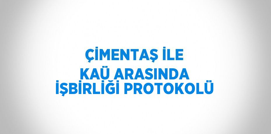 ÇİMENTAŞ İLE KAÜ ARASINDA İŞBİRLİĞİ PROTOKOLÜ