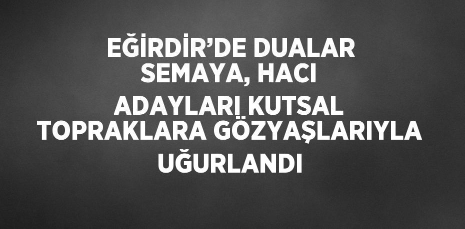 EĞİRDİR’DE DUALAR SEMAYA, HACI ADAYLARI KUTSAL TOPRAKLARA GÖZYAŞLARIYLA UĞURLANDI