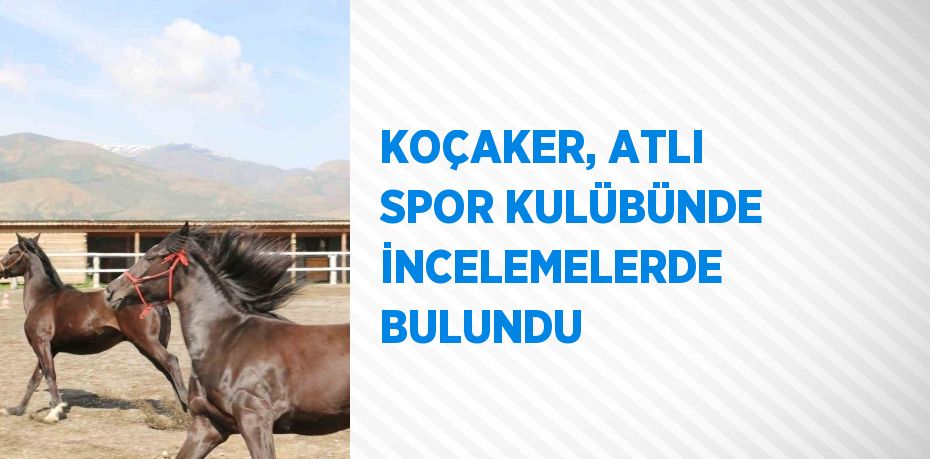 KOÇAKER, ATLI SPOR KULÜBÜNDE İNCELEMELERDE BULUNDU