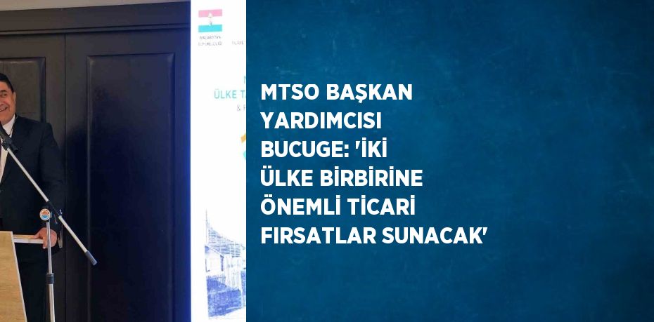 MTSO BAŞKAN YARDIMCISI  BUCUGE: 'İKİ ÜLKE BİRBİRİNE ÖNEMLİ TİCARİ FIRSATLAR SUNACAK'