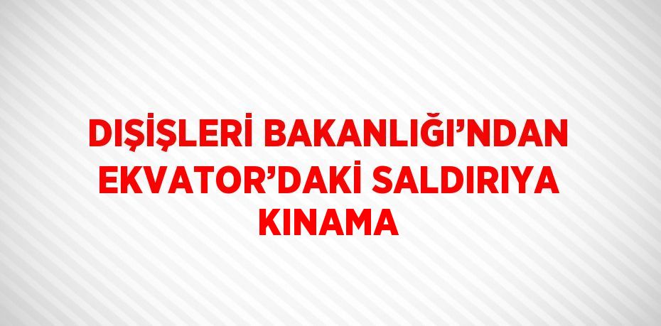 DIŞİŞLERİ BAKANLIĞI’NDAN EKVATOR’DAKİ SALDIRIYA KINAMA