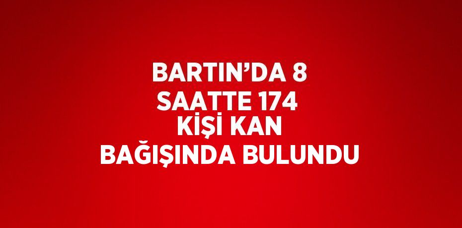 BARTIN’DA 8 SAATTE 174 KİŞİ KAN BAĞIŞINDA BULUNDU