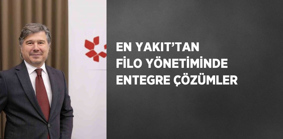 EN YAKIT’TAN FİLO YÖNETİMİNDE ENTEGRE ÇÖZÜMLER