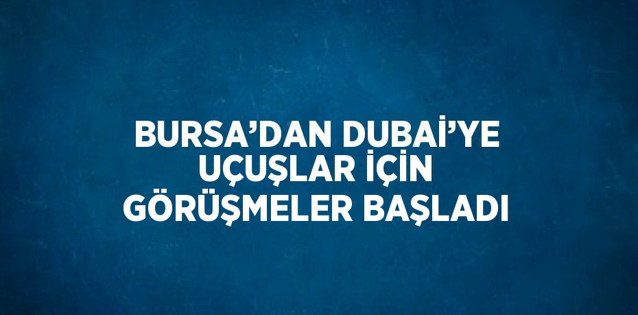 BURSA’DAN DUBAİ’YE UÇUŞLAR İÇİN GÖRÜŞMELER BAŞLADI