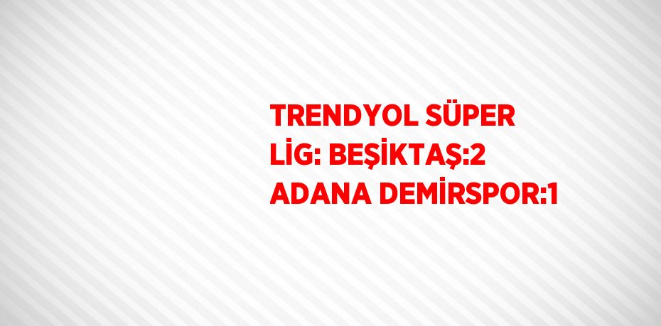 TRENDYOL SÜPER LİG: BEŞİKTAŞ:2 ADANA DEMİRSPOR:1