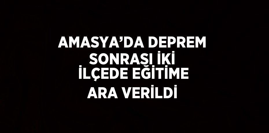 AMASYA’DA DEPREM SONRASI İKİ İLÇEDE EĞİTİME ARA VERİLDİ