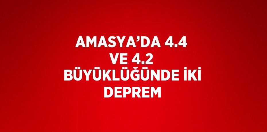 AMASYA’DA 4.4 VE 4.2 BÜYÜKLÜĞÜNDE İKİ DEPREM