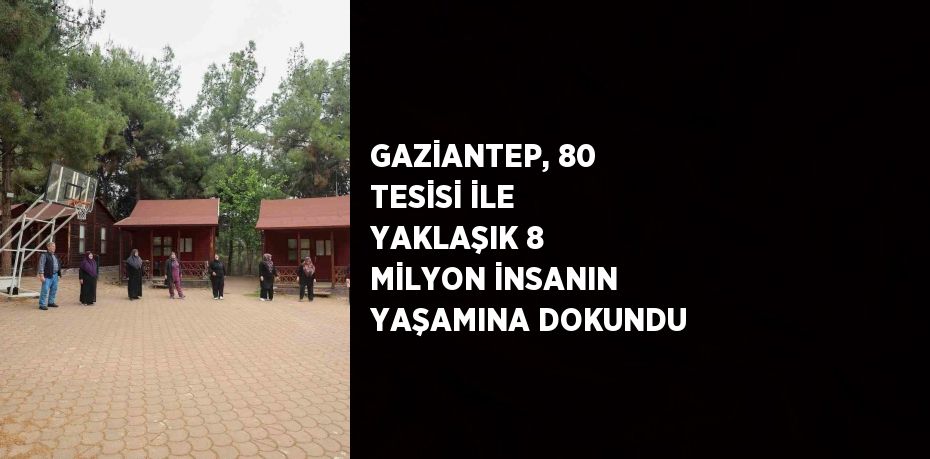 GAZİANTEP, 80 TESİSİ İLE YAKLAŞIK 8 MİLYON İNSANIN YAŞAMINA DOKUNDU