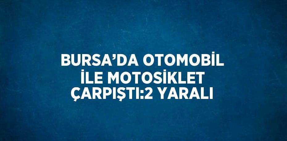 BURSA’DA OTOMOBİL İLE MOTOSİKLET ÇARPIŞTI:2 YARALI