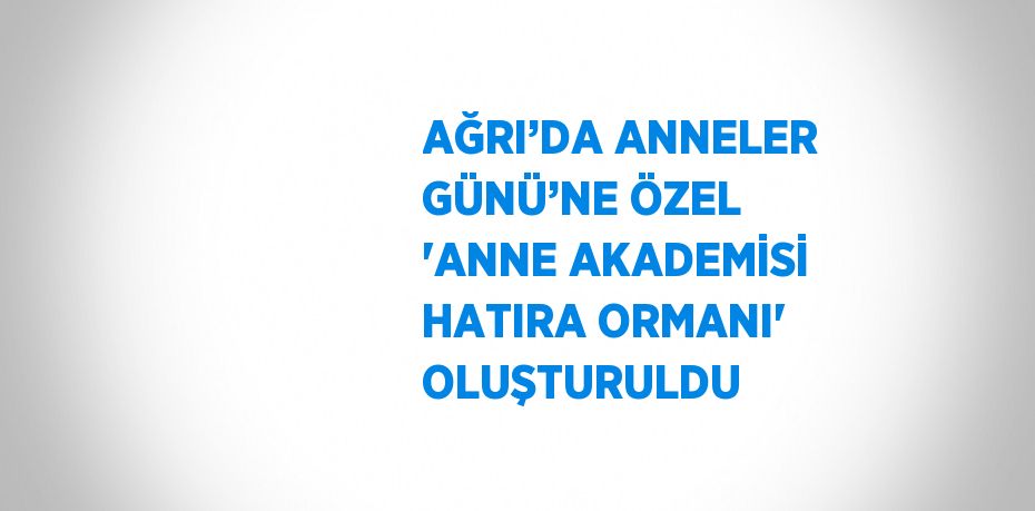 AĞRI’DA ANNELER GÜNÜ’NE ÖZEL 'ANNE AKADEMİSİ HATIRA ORMANI' OLUŞTURULDU