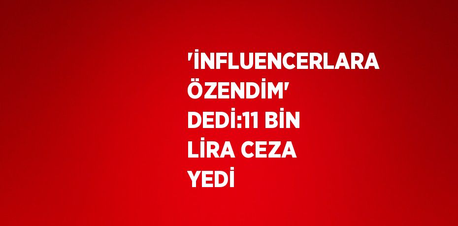 'İNFLUENCERLARA ÖZENDİM' DEDİ:11 BİN LİRA CEZA YEDİ
