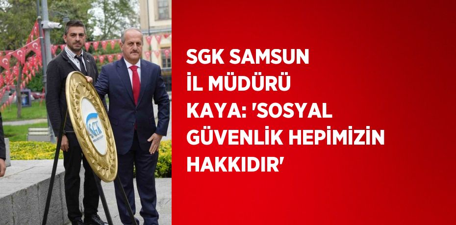 SGK SAMSUN İL MÜDÜRÜ KAYA: 'SOSYAL GÜVENLİK HEPİMİZİN HAKKIDIR'