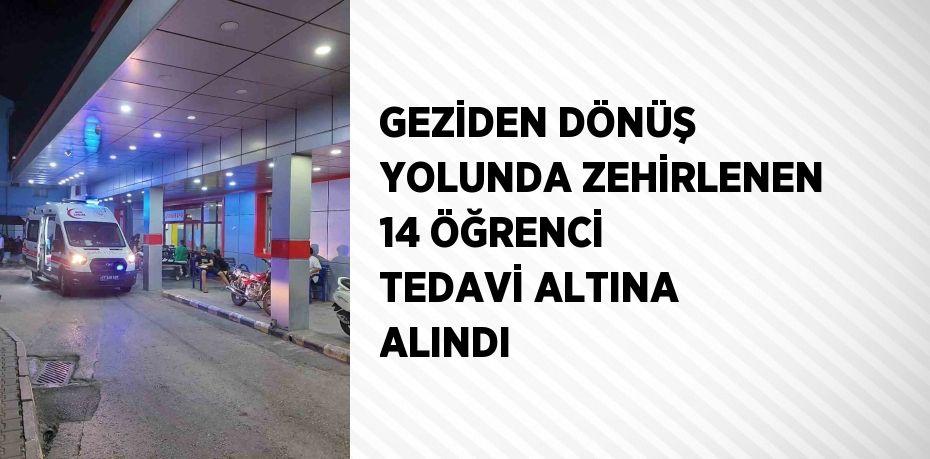 GEZİDEN DÖNÜŞ YOLUNDA ZEHİRLENEN 14 ÖĞRENCİ TEDAVİ ALTINA ALINDI