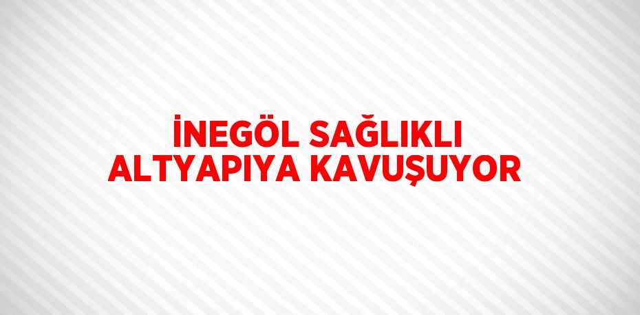 İNEGÖL SAĞLIKLI ALTYAPIYA KAVUŞUYOR