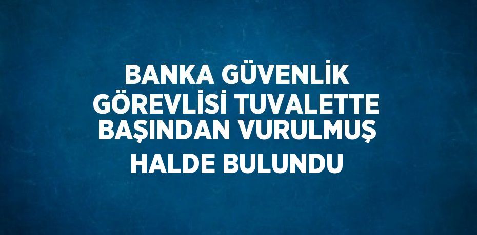 BANKA GÜVENLİK GÖREVLİSİ TUVALETTE BAŞINDAN VURULMUŞ HALDE BULUNDU