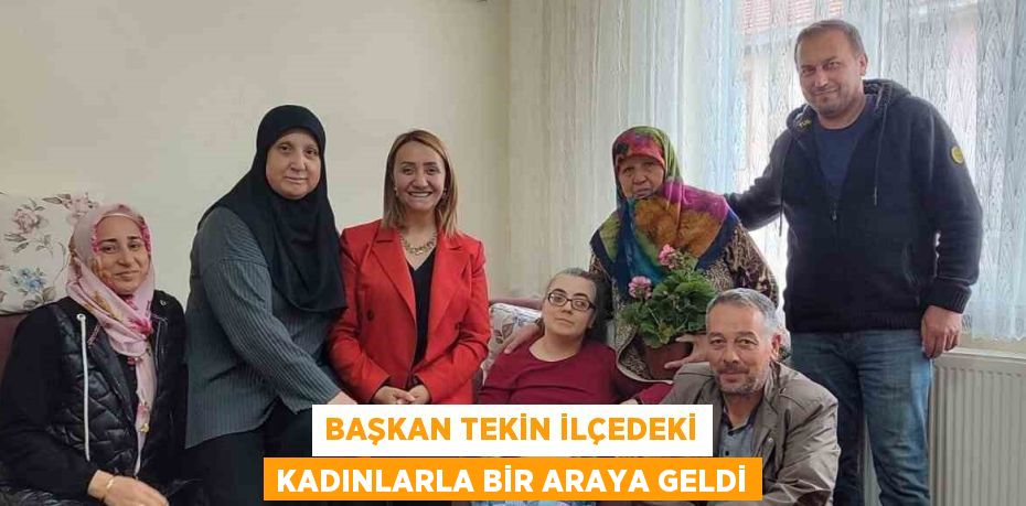 BAŞKAN TEKİN İLÇEDEKİ KADINLARLA BİR ARAYA GELDİ