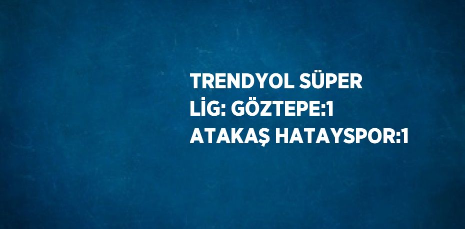 TRENDYOL SÜPER LİG: GÖZTEPE:1 ATAKAŞ HATAYSPOR:1