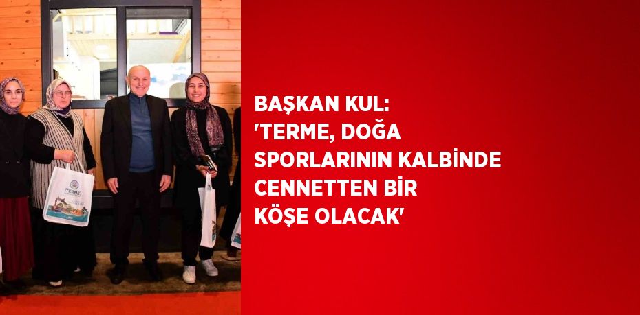 BAŞKAN KUL: 'TERME, DOĞA SPORLARININ KALBİNDE CENNETTEN BİR KÖŞE OLACAK'