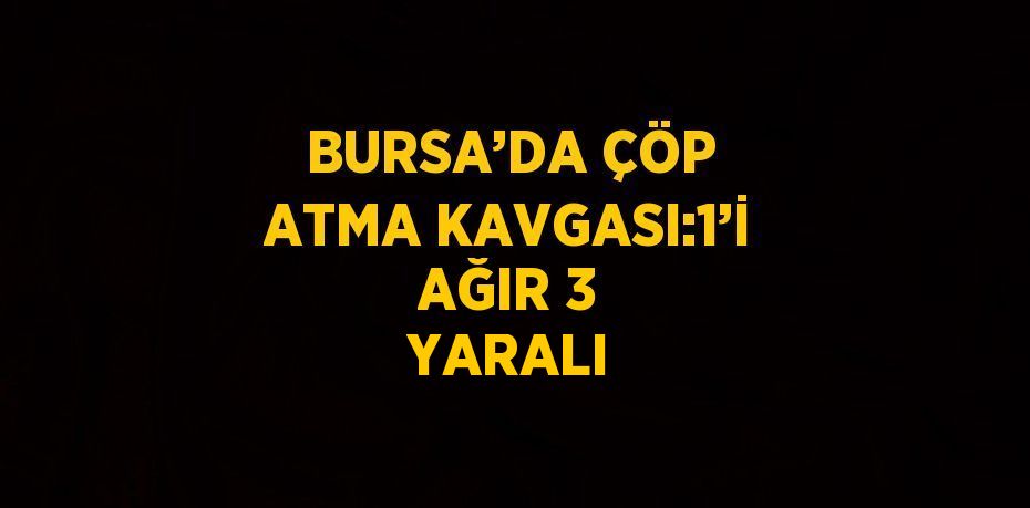 BURSA’DA ÇÖP ATMA KAVGASI:1’İ AĞIR 3 YARALI