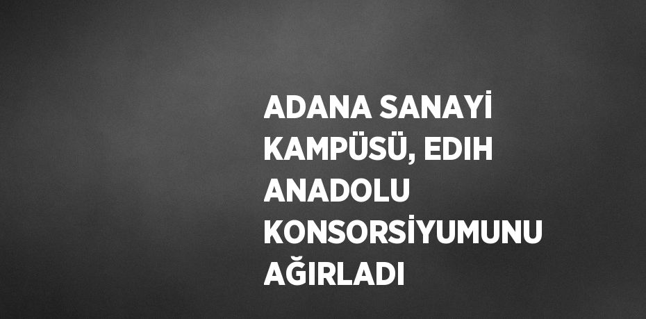 ADANA SANAYİ KAMPÜSÜ, EDIH ANADOLU KONSORSİYUMUNU AĞIRLADI