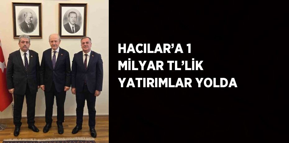 HACILAR’A 1 MİLYAR TL’LİK YATIRIMLAR YOLDA