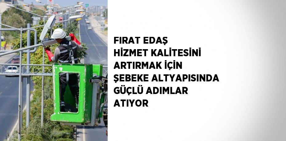 FIRAT EDAŞ HİZMET KALİTESİNİ ARTIRMAK İÇİN ŞEBEKE ALTYAPISINDA GÜÇLÜ ADIMLAR ATIYOR