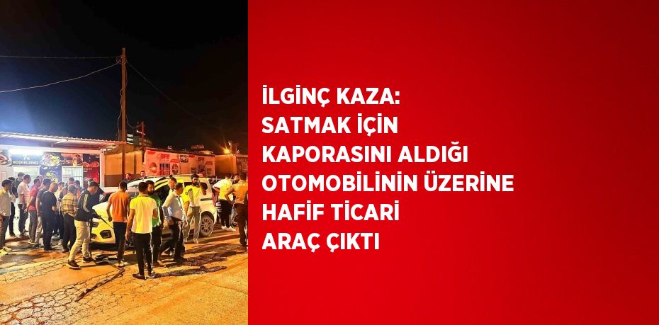 İLGİNÇ KAZA: SATMAK İÇİN KAPORASINI ALDIĞI OTOMOBİLİNİN ÜZERİNE HAFİF TİCARİ ARAÇ ÇIKTI