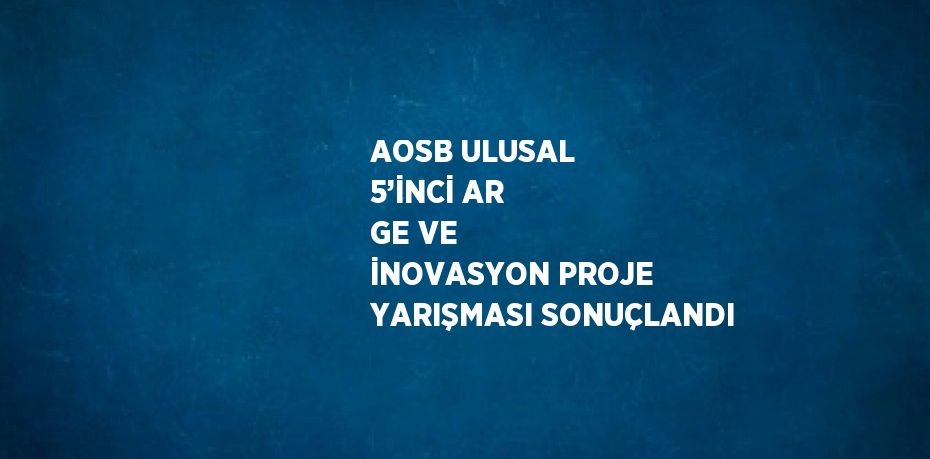 AOSB ULUSAL 5’İNCİ AR GE VE İNOVASYON PROJE YARIŞMASI SONUÇLANDI