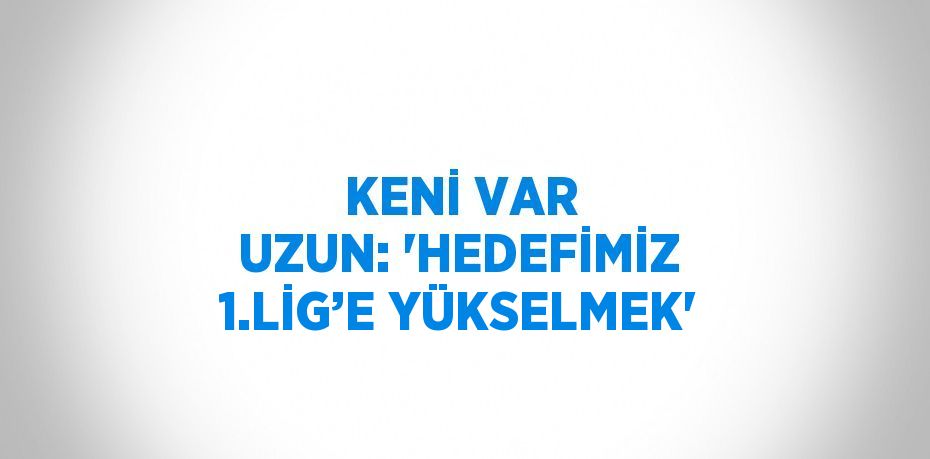 KENİ VAR UZUN: 'HEDEFİMİZ 1.LİG’E YÜKSELMEK'