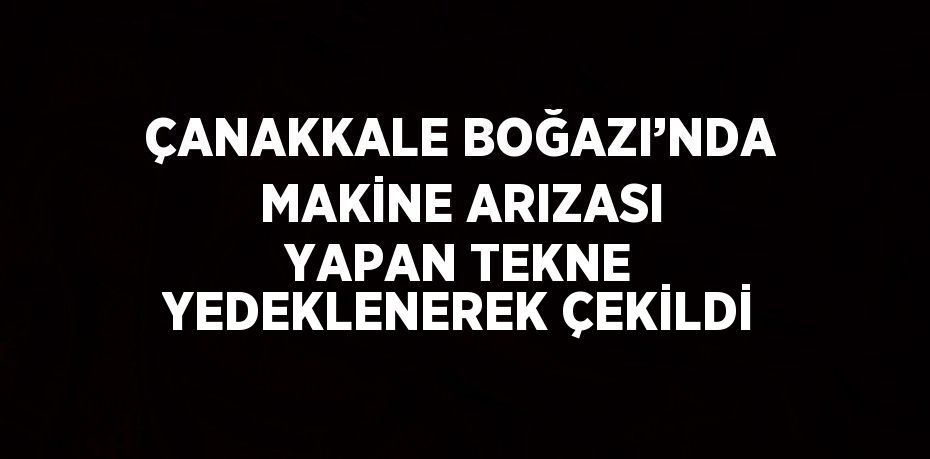 ÇANAKKALE BOĞAZI’NDA MAKİNE ARIZASI YAPAN TEKNE YEDEKLENEREK ÇEKİLDİ