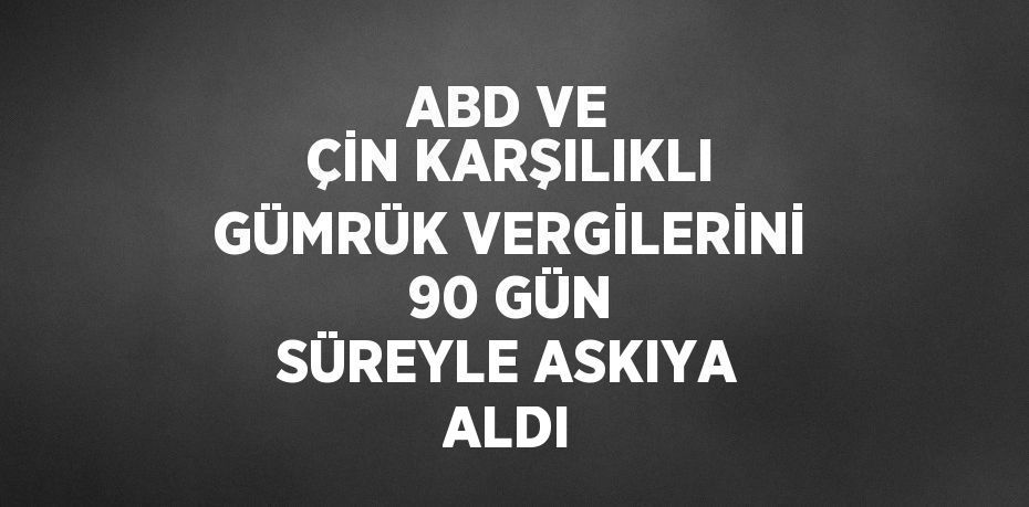 ABD VE ÇİN KARŞILIKLI GÜMRÜK VERGİLERİNİ 90 GÜN SÜREYLE ASKIYA ALDI