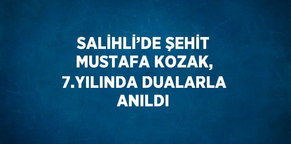 SALİHLİ’DE ŞEHİT MUSTAFA KOZAK, 7.YILINDA DUALARLA ANILDI