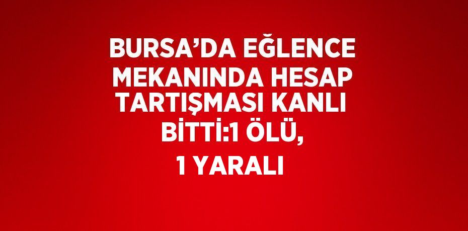 BURSA’DA EĞLENCE MEKANINDA HESAP TARTIŞMASI KANLI BİTTİ:1 ÖLÜ, 1 YARALI