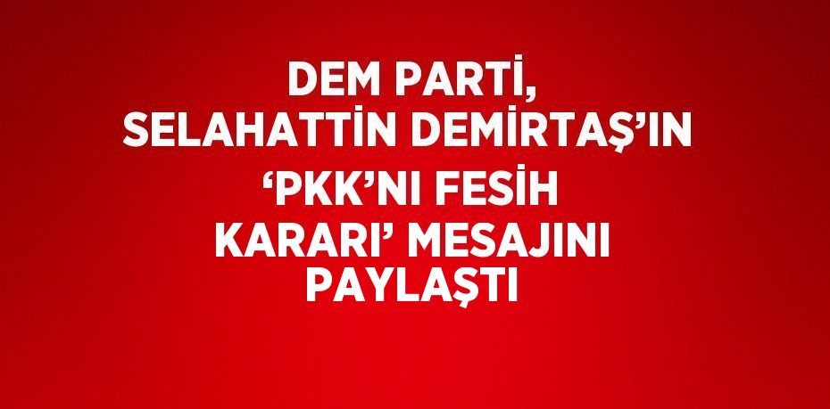 DEM PARTİ, SELAHATTİN DEMİRTAŞ’IN ‘PKK’NI FESİH KARARI’ MESAJINI PAYLAŞTI