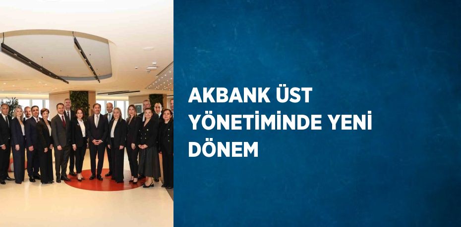 AKBANK ÜST YÖNETİMİNDE YENİ DÖNEM