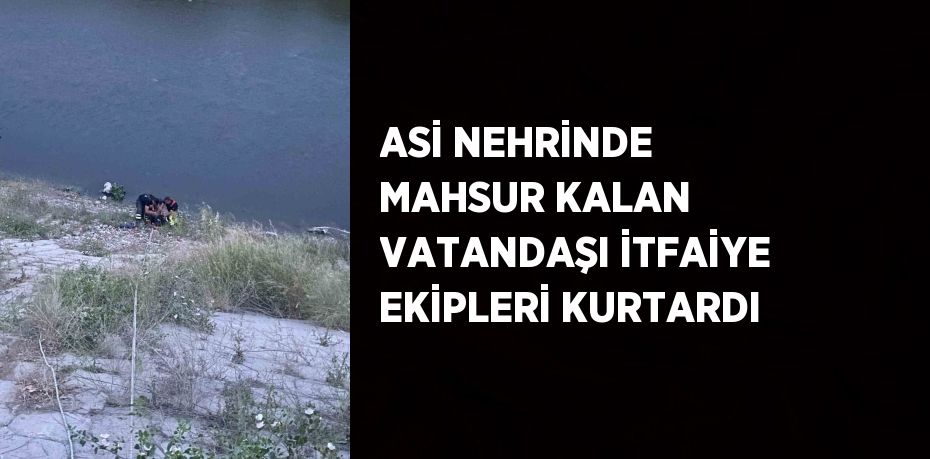 ASİ NEHRİNDE MAHSUR KALAN VATANDAŞI İTFAİYE EKİPLERİ KURTARDI
