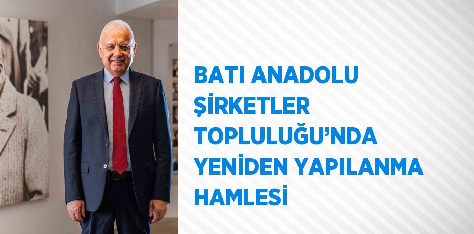 BATI ANADOLU ŞİRKETLER TOPLULUĞU’NDA YENİDEN YAPILANMA HAMLESİ