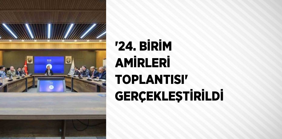 '24. BİRİM AMİRLERİ TOPLANTISI' GERÇEKLEŞTİRİLDİ