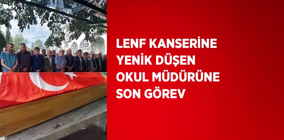 LENF KANSERİNE YENİK DÜŞEN OKUL MÜDÜRÜNE SON GÖREV
