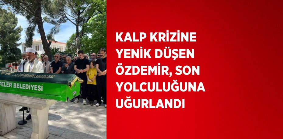 KALP KRİZİNE YENİK DÜŞEN ÖZDEMİR, SON YOLCULUĞUNA UĞURLANDI