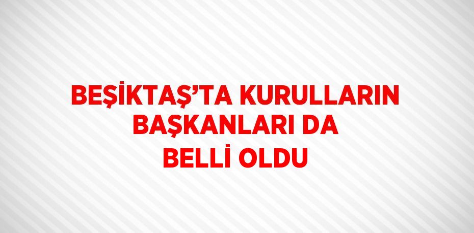 BEŞİKTAŞ’TA KURULLARIN BAŞKANLARI DA BELLİ OLDU