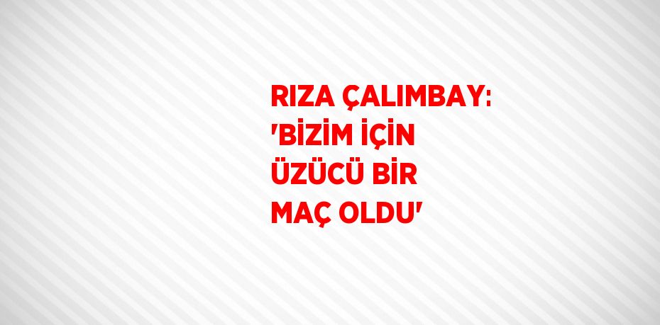 RIZA ÇALIMBAY: 'BİZİM İÇİN ÜZÜCÜ BİR MAÇ OLDU'