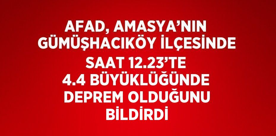 AFAD, AMASYA’NIN GÜMÜŞHACIKÖY İLÇESİNDE SAAT 12.23’TE 4.4 BÜYÜKLÜĞÜNDE DEPREM OLDUĞUNU BİLDİRDİ