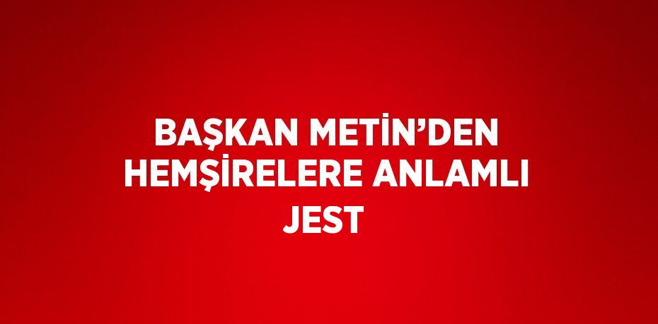 BAŞKAN METİN’DEN HEMŞİRELERE ANLAMLI JEST