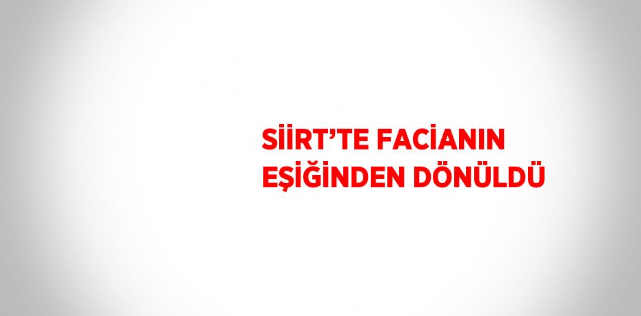 SİİRT’TE FACİANIN EŞİĞİNDEN DÖNÜLDÜ