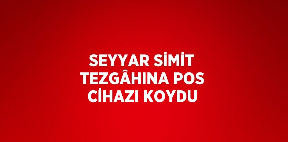 SEYYAR SİMİT TEZGÂHINA POS CİHAZI KOYDU