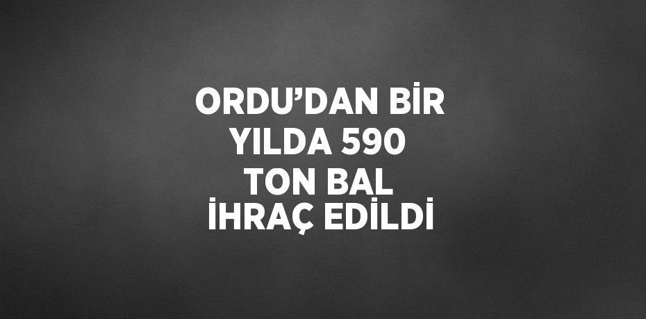 ORDU’DAN BİR YILDA 590 TON BAL İHRAÇ EDİLDİ