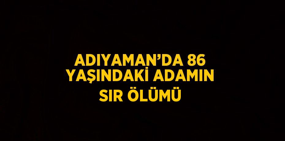 ADIYAMAN’DA 86 YAŞINDAKİ ADAMIN SIR ÖLÜMÜ