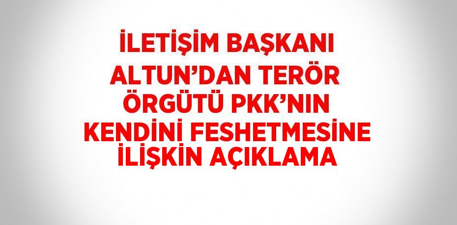 İLETİŞİM BAŞKANI ALTUN’DAN TERÖR ÖRGÜTÜ PKK’NIN KENDİNİ FESHETMESİNE İLİŞKİN AÇIKLAMA