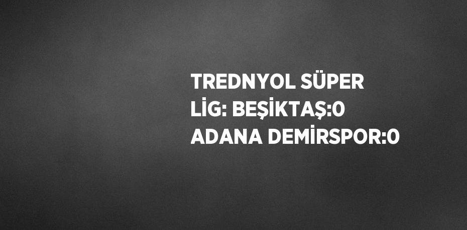 TREDNYOL SÜPER LİG: BEŞİKTAŞ:0 ADANA DEMİRSPOR:0